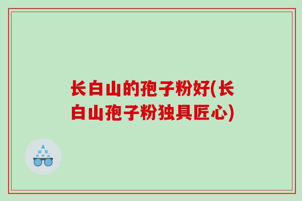 长白山的孢子粉好(长白山孢子粉独具匠心)