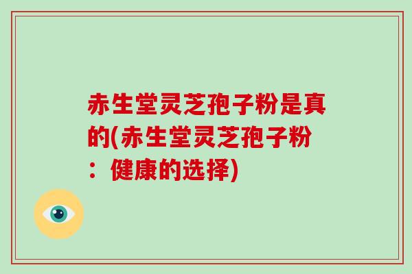 赤生堂灵芝孢子粉是真的(赤生堂灵芝孢子粉：健康的选择)