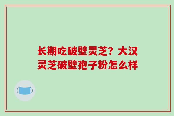 长期吃破壁灵芝？大汉灵芝破壁孢子粉怎么样