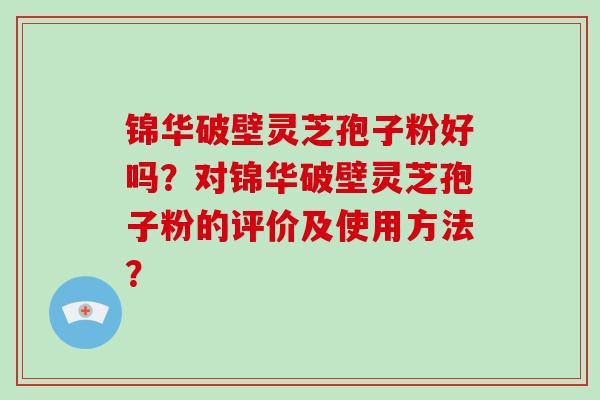 锦华破壁灵芝孢子粉好吗？对锦华破壁灵芝孢子粉的评价及使用方法？