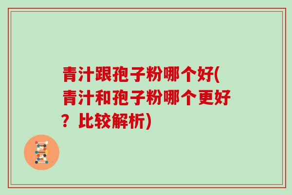 青汁跟孢子粉哪个好(青汁和孢子粉哪个更好?比较解析) 青汁跟孢子粉哪个好(青汁和孢子粉哪个更好?比较解析)