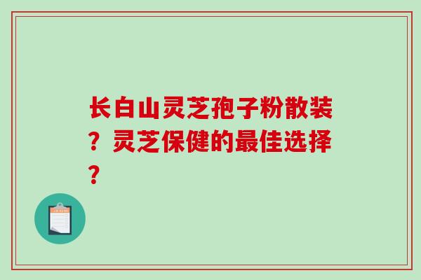 长白山灵芝孢子粉散装？灵芝保健的佳选择？