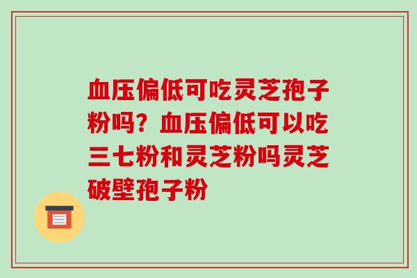 血压偏低可吃灵芝孢子粉吗？血压偏低可以吃三七粉和灵芝粉吗灵芝破壁孢子粉