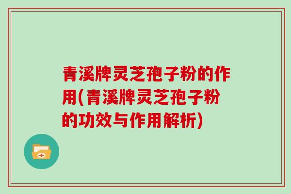 青溪牌灵芝孢子粉的作用(青溪牌灵芝孢子粉的功效与作用解析)