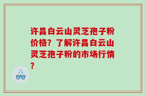 许昌白云山灵芝孢子粉价格？了解许昌白云山灵芝孢子粉的市场行情？