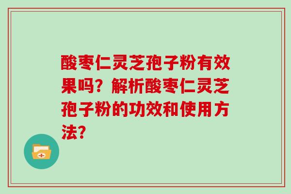 酸枣仁灵芝孢子粉有效果吗?解析酸枣仁灵芝孢子粉的功效和使用方法? 酸枣仁灵芝孢子粉有效果吗?解析酸枣仁灵芝孢子粉的功效和使用方法?