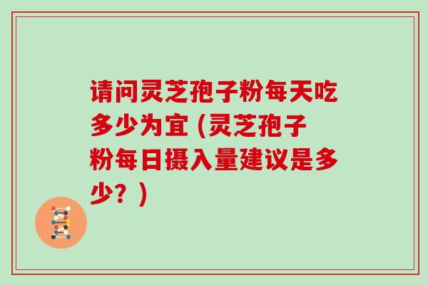 请问灵芝孢子粉每天吃多少为宜 (灵芝孢子粉每日摄入量建议是多少？)