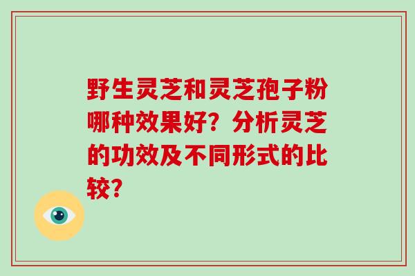 野生灵芝和灵芝孢子粉哪种效果好？分析灵芝的功效及不同形式的比较？
