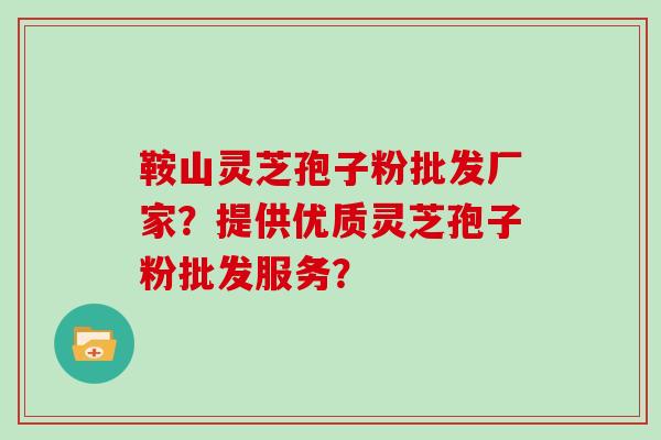 鞍山灵芝孢子粉批发厂家？提供优质灵芝孢子粉批发服务？