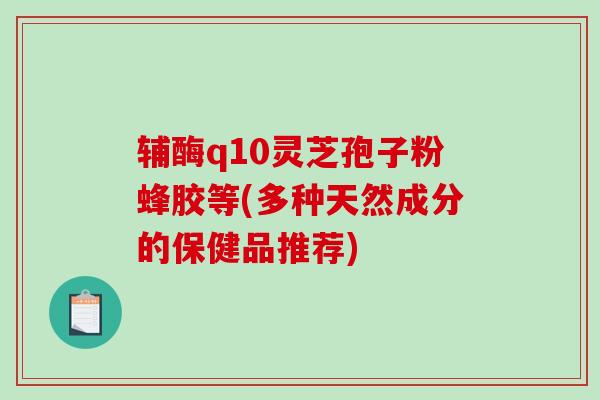 辅酶q10灵芝孢子粉蜂胶等(多种天然成分的保健品推荐)