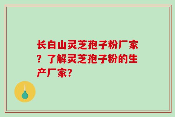 长白山灵芝孢子粉厂家？了解灵芝孢子粉的生产厂家？