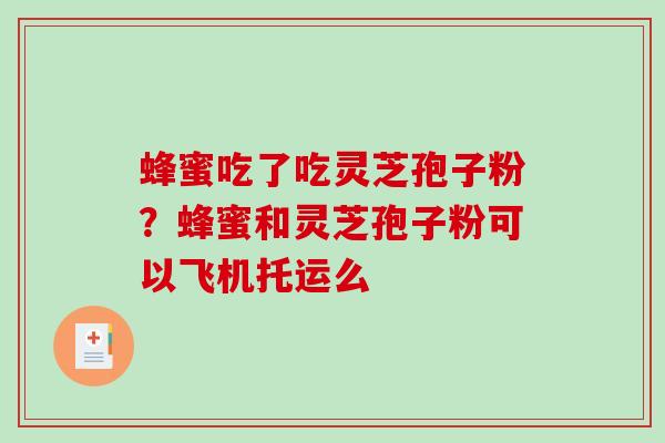 蜂蜜吃了吃灵芝孢子粉？蜂蜜和灵芝孢子粉可以飞机托运么