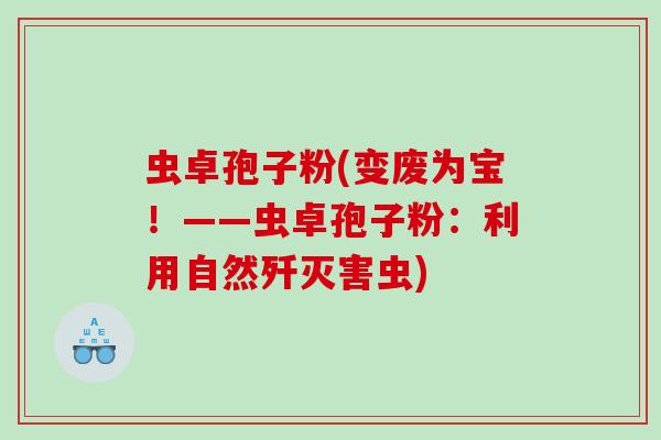 虫卓孢子粉(变废为宝!——虫卓孢子粉:利用自然歼灭害虫) 虫卓孢子粉(变废为宝!——虫卓孢子粉:利用自然歼灭害虫)