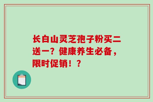长白山灵芝孢子粉买二送一？健康养生必备，限时促销！？