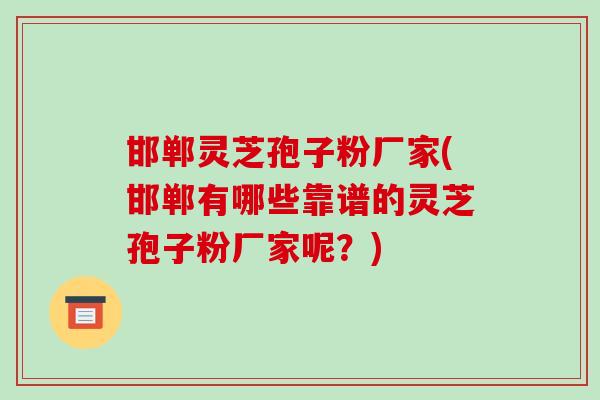 邯郸灵芝孢子粉厂家(邯郸有哪些靠谱的灵芝孢子粉厂家呢?) 邯郸灵芝孢子粉厂家(邯郸有哪些靠谱的灵芝孢子粉厂家呢?)