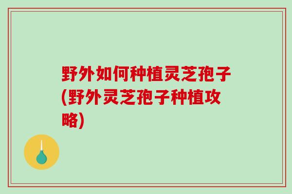 野外如何种植灵芝孢子(野外灵芝孢子种植攻略) 野外如何种植灵芝孢子(野外灵芝孢子种植攻略)