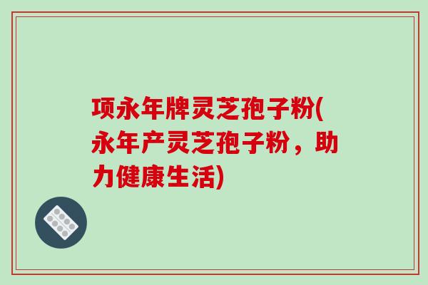 项永年牌灵芝孢子粉(永年产灵芝孢子粉，助力健康生活)