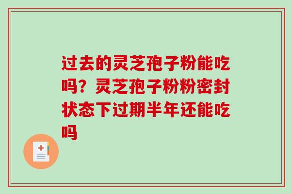 过去的灵芝孢子粉能吃吗？灵芝孢子粉粉密封状态下过期半年还能吃吗