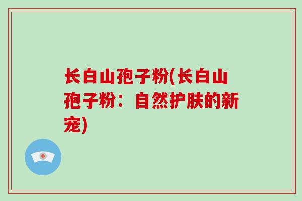 长白山孢子粉(长白山孢子粉：自然护肤的新宠)