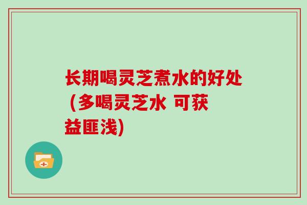 长期喝灵芝煮水的好处 (多喝灵芝水 可获益匪浅)