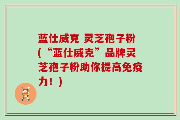蓝仕威克 灵芝孢子粉(“蓝仕威克”品牌灵芝孢子粉助你提高免疫力！)