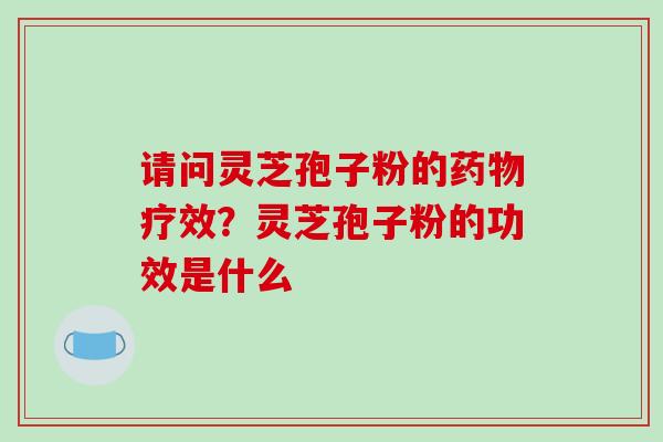 请问灵芝孢子粉的药物疗效？灵芝孢子粉的功效是什么