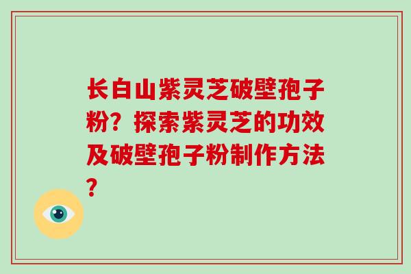 长白山紫灵芝破壁孢子粉?探索紫灵芝的功效及破壁孢子粉制作方法? 长白山紫灵芝破壁孢子粉?探索紫灵芝的功效及破壁孢子粉制作方法?