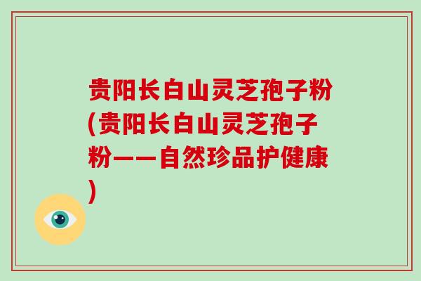 贵阳长白山灵芝孢子粉(贵阳长白山灵芝孢子粉——自然珍品护健康) 贵阳长白山灵芝孢子粉(贵阳长白山灵芝孢子粉——自然珍品护健康)
