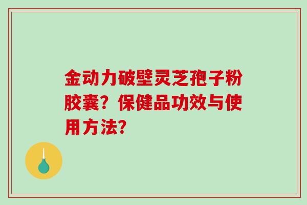 金动力破壁灵芝孢子粉胶囊?保健品功效与使用方法? 金动力破壁灵芝孢子粉胶囊?保健品功效与使用方法?