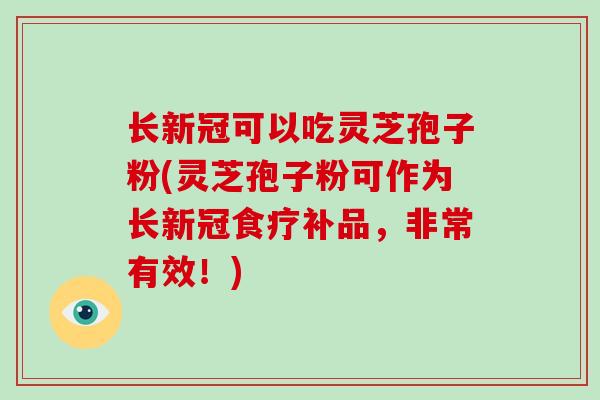 长新冠可以吃灵芝孢子粉(灵芝孢子粉可作为长新冠食疗补品，非常有效！)