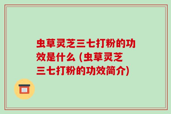 虫草灵芝三七打粉的功效是什么 (虫草灵芝三七打粉的功效简介) 虫草灵芝三七打粉的功效是什么 (虫草灵芝三七打粉的功效简介)