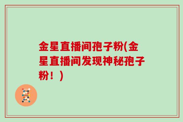 金星直播间孢子粉(金星直播间发现神秘孢子粉！)