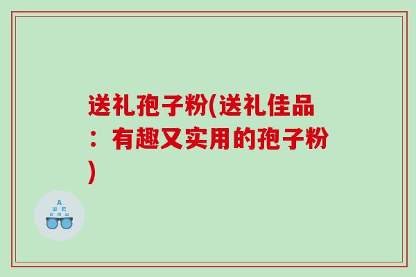 送礼孢子粉(送礼佳品:有趣又实用的孢子粉) 送礼孢子粉(送礼佳品:有趣又实用的孢子粉)