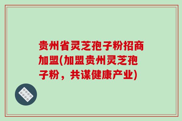 贵州省灵芝孢子粉招商加盟(加盟贵州灵芝孢子粉，共谋健康产业)