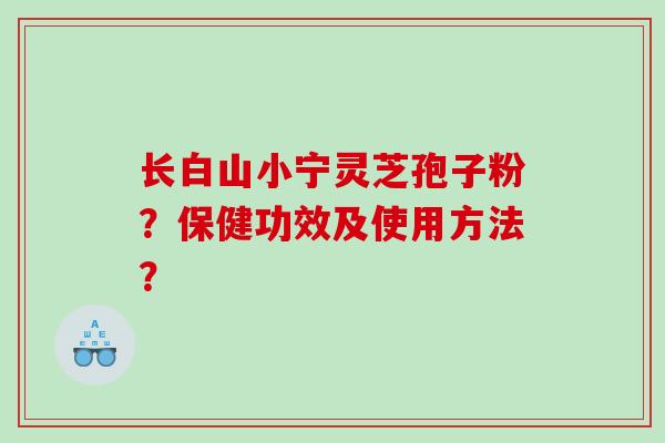 长白山小宁灵芝孢子粉？保健功效及使用方法？