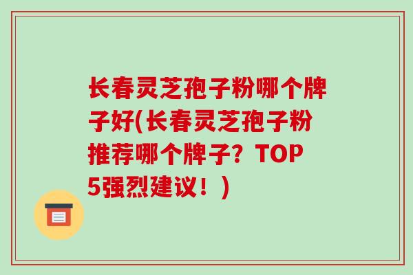 长春灵芝孢子粉哪个牌子好(长春灵芝孢子粉推荐哪个牌子?TOP5强烈建议!) 长春灵芝孢子粉哪个牌子好(长春灵芝孢子粉推荐哪个牌子?TOP5强烈建议!)