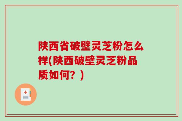 陕西省破壁灵芝粉怎么样(陕西破壁灵芝粉品质如何？)