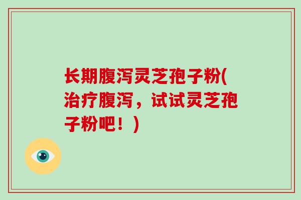 长期灵芝孢子粉(，试试灵芝孢子粉吧！)