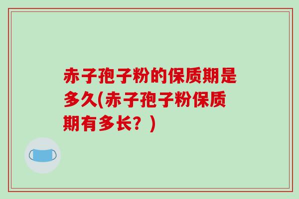 赤子孢子粉的保质期是多久(赤子孢子粉保质期有多长?) 赤子孢子粉的保质期是多久(赤子孢子粉保质期有多长?)