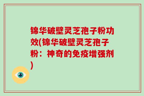 锦华破壁灵芝孢子粉功效(锦华破壁灵芝孢子粉:神奇的免疫增强剂) 锦华破壁灵芝孢子粉功效(锦华破壁灵芝孢子粉:神奇的免疫增强剂)