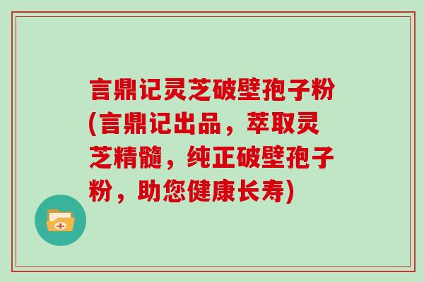 言鼎记灵芝破壁孢子粉(言鼎记出品，萃取灵芝精髓，纯正破壁孢子粉，助您健康长寿)