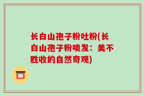 长白山孢子粉吐粉(长白山孢子粉喷发：美不胜收的自然奇观)
