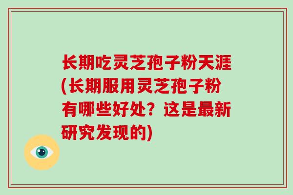 长期吃灵芝孢子粉天涯(长期服用灵芝孢子粉有哪些好处?这是新研究发现的) 长期吃灵芝孢子粉天涯(长期服用灵芝孢子粉有哪些好处?这是新研究发现的)