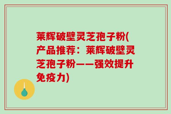 莱辉破壁灵芝孢子粉(产品推荐：莱辉破壁灵芝孢子粉——强效提升免疫力)
