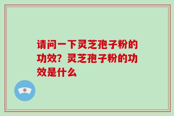 请问一下灵芝孢子粉的功效？灵芝孢子粉的功效是什么