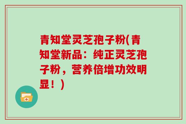 青知堂灵芝孢子粉(青知堂新品：纯正灵芝孢子粉，营养倍增功效明显！)