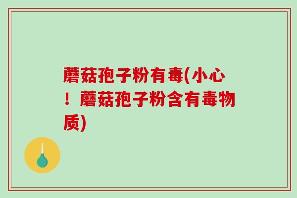 蘑菇孢子粉有毒(小心!蘑菇孢子粉含有毒物质) 蘑菇孢子粉有毒(小心!蘑菇孢子粉含有毒物质)