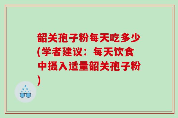 韶关孢子粉每天吃多少(学者建议:每天饮食中摄入适量韶关孢子粉) 韶关孢子粉每天吃多少(学者建议:每天饮食中摄入适量韶关孢子粉)