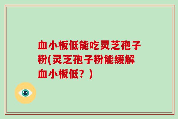 低能吃灵芝孢子粉(灵芝孢子粉能缓解低？)