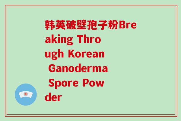 韩英破壁孢子粉Breaking Through Korean Ganoderma Spore Powder 韩英破壁孢子粉Breaking Through Korean Ganoderma Spore Powder